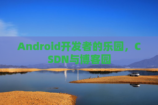 Android开发者的乐园，CSDN与博客园